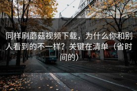 同样刷蘑菇视频下载，为什么你和别人看到的不一样？关键在清单（省时间的）