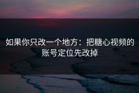 如果你只改一个地方：把糖心视频的账号定位先改掉